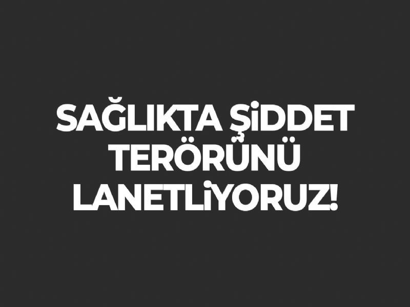 SAĞLIKTA ŞİDDET TERÖRÜNÜ LANETLİYORUZ